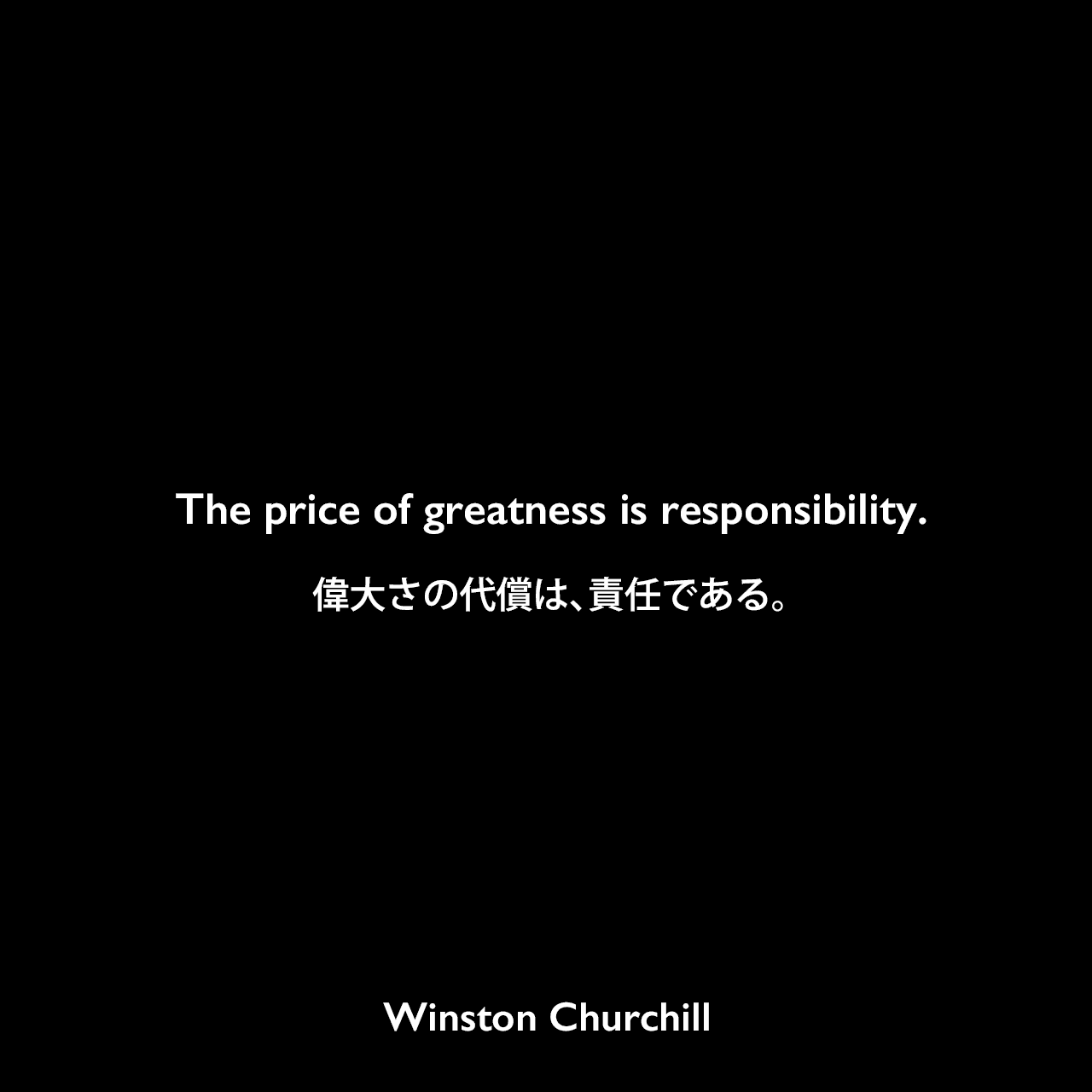 The price of greatness is responsibility.偉大さの代償は、責任である。- 1943年、ハーバード大学でのスピーチよりWinston Churchill