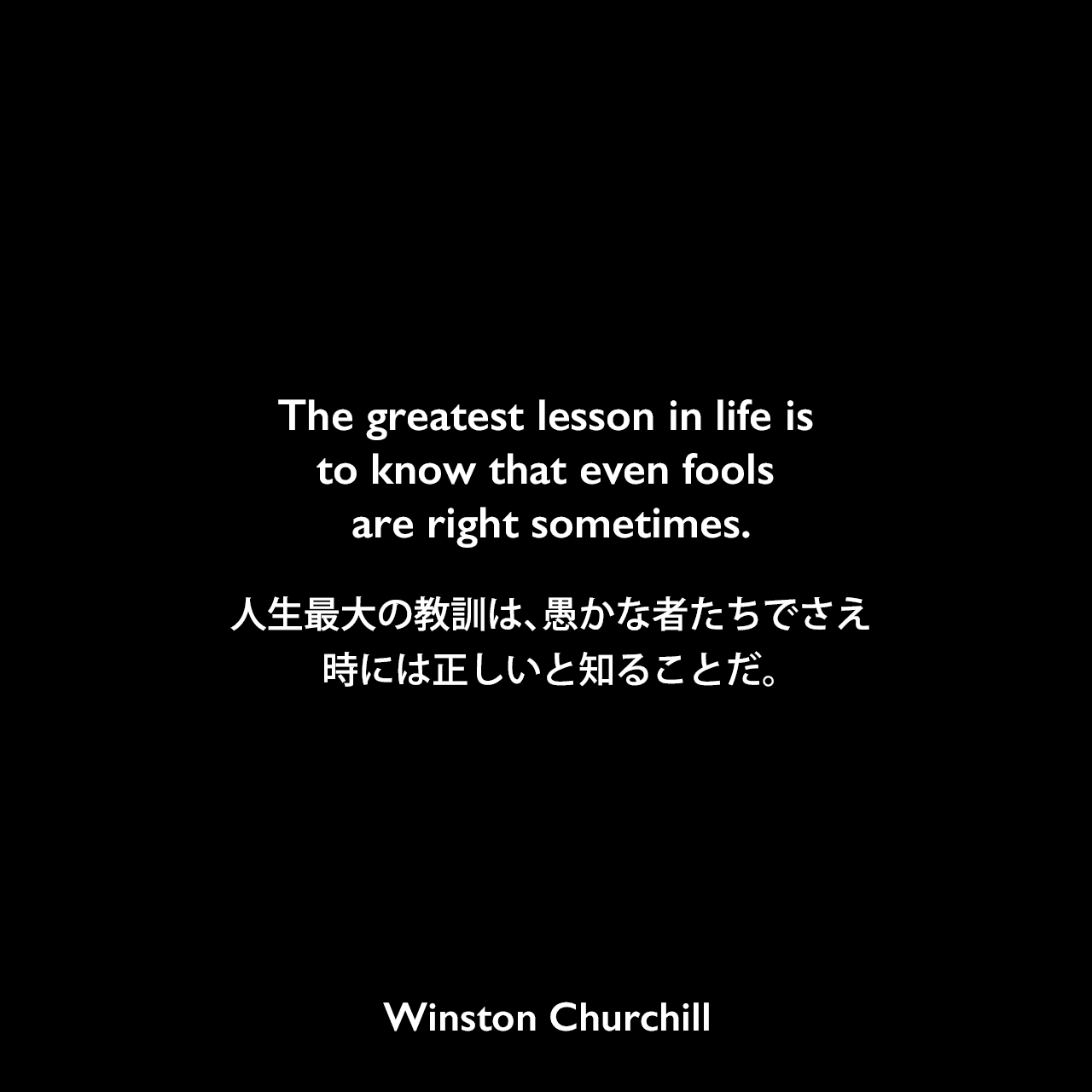 The greatest lesson in life is to know that even fools are right sometimes.人生最大の教訓は、愚かな者たちでさえ時には正しいと知ることだ。Winston Churchill