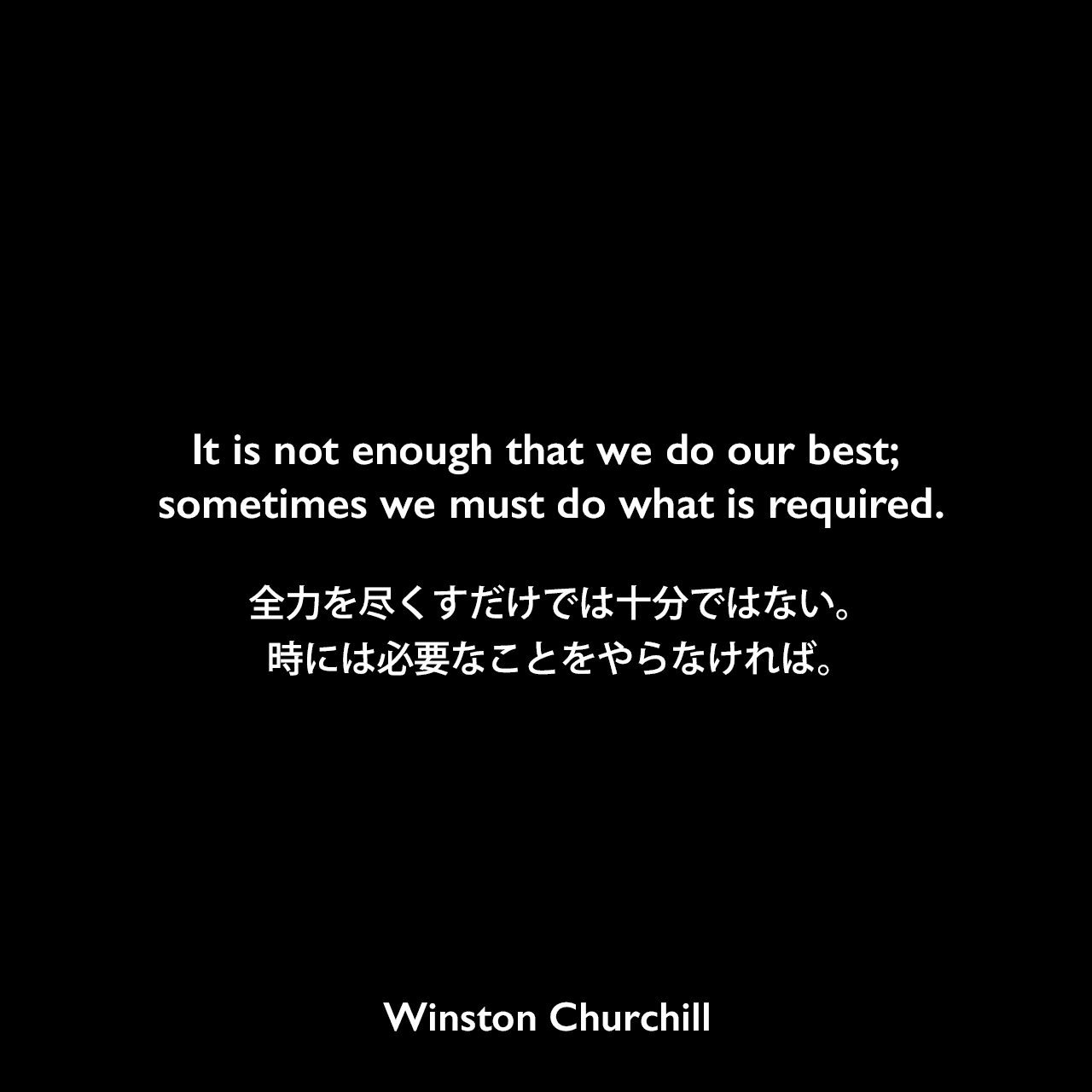 It is not enough that we do our best; sometimes we must do what is required.全力を尽くすだけでは十分ではない。時には必要なことをやらなければ。Winston Churchill