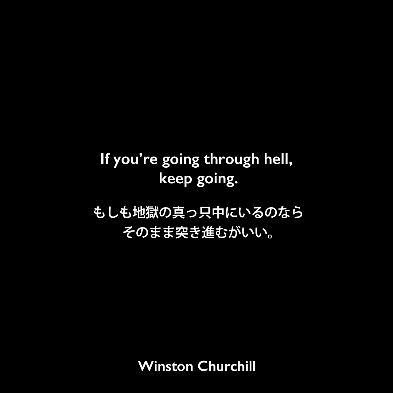If you’re going through hell, keep going.もしも地獄の真っ只中にいるのなら、そのまま突き進むがいい。Winston Churchill