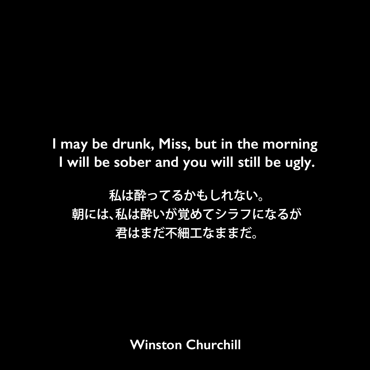 I may be drunk, Miss, but in the morning I will be sober and you will still be ugly.私は酔ってるかもしれない。朝には、私は酔いが覚めてシラフになるが、君はまだ不細工なままだ。Winston Churchill