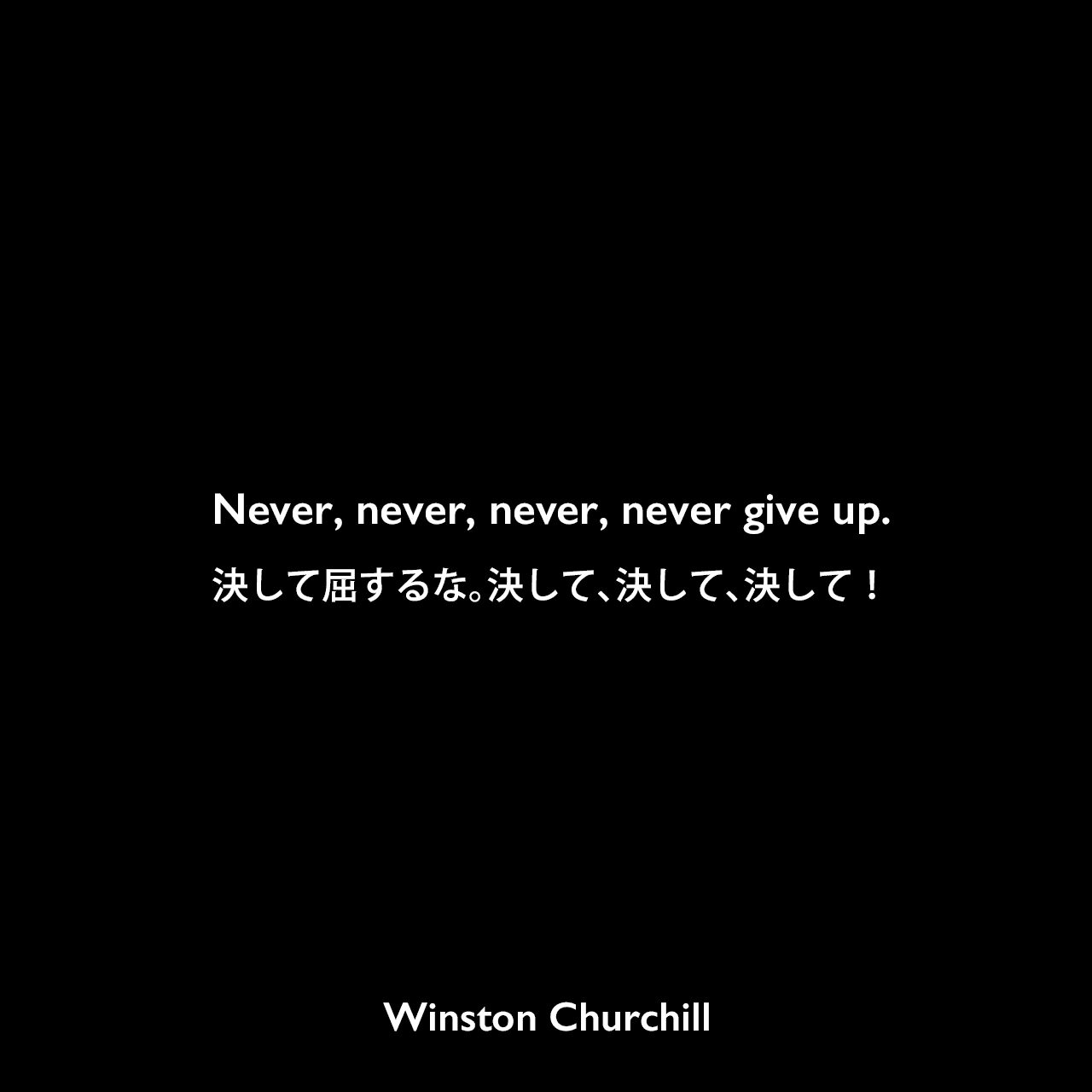 Never, never, never, never give up.決して屈するな。決して、決して、決して！Winston Churchill