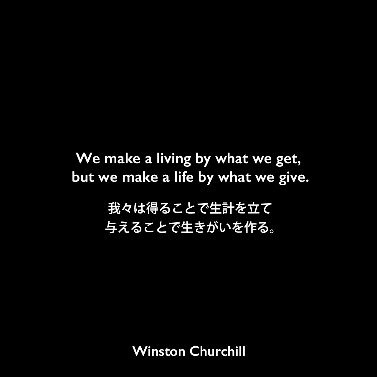 We make a living by what we get, but we make a life by what we give.我々は得ることで生計を立て、与えることで生きがいを作る。Winston Churchill