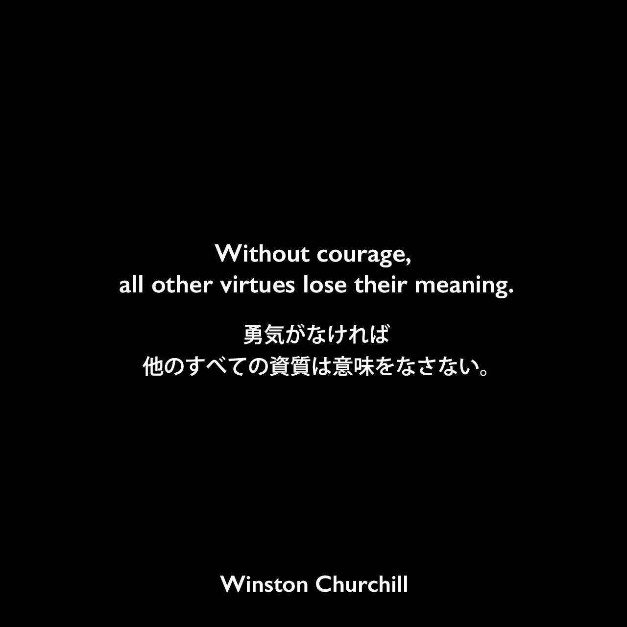 Without courage, all other virtues lose their meaning.勇気がなければ、他のすべての資質は意味をなさない。Winston Churchill