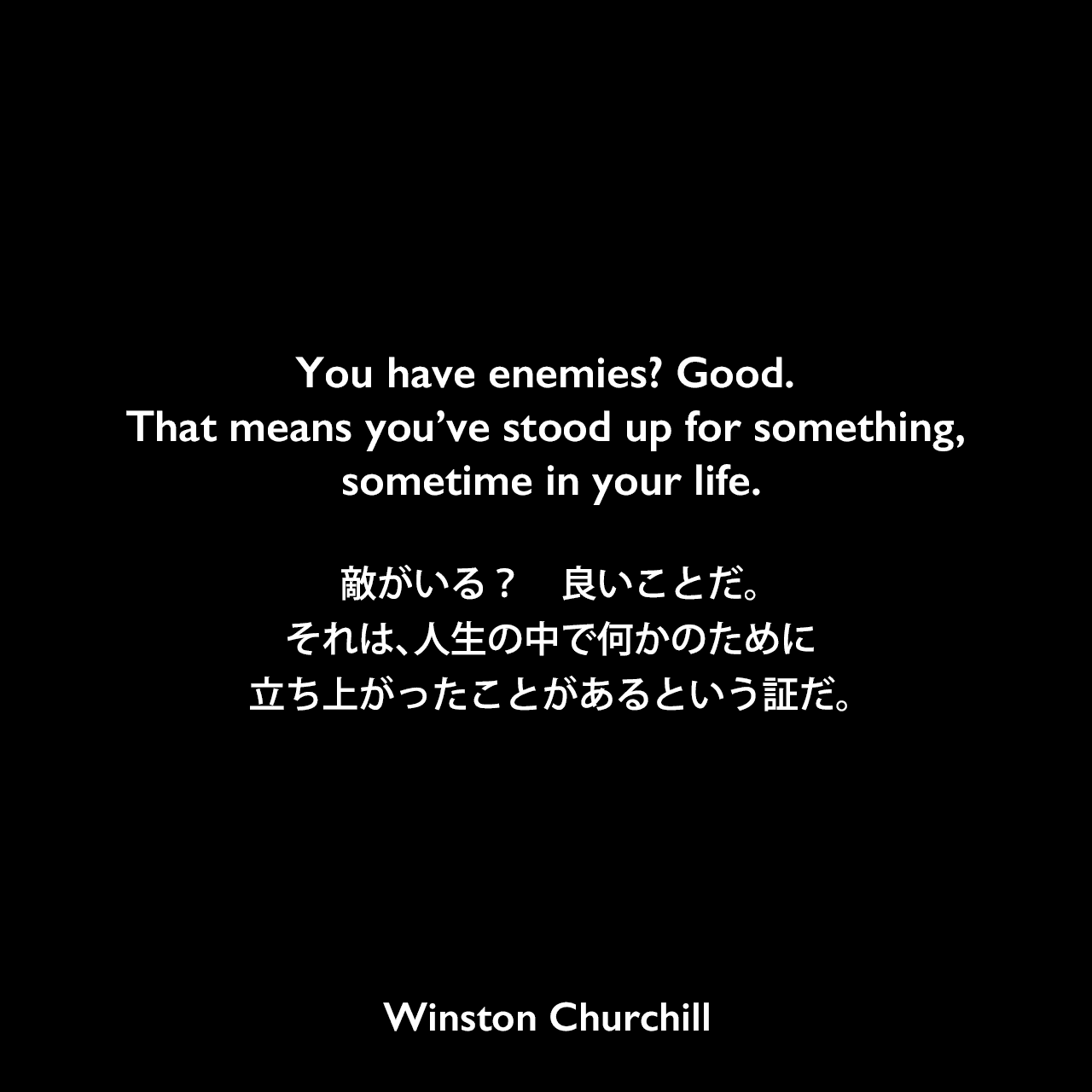 You have enemies? Good. That means you’ve stood up for something, sometime in your life.敵がいる？ 良いことだ。それは、人生の中で何かのために立ち上がったことがあるという証だ。