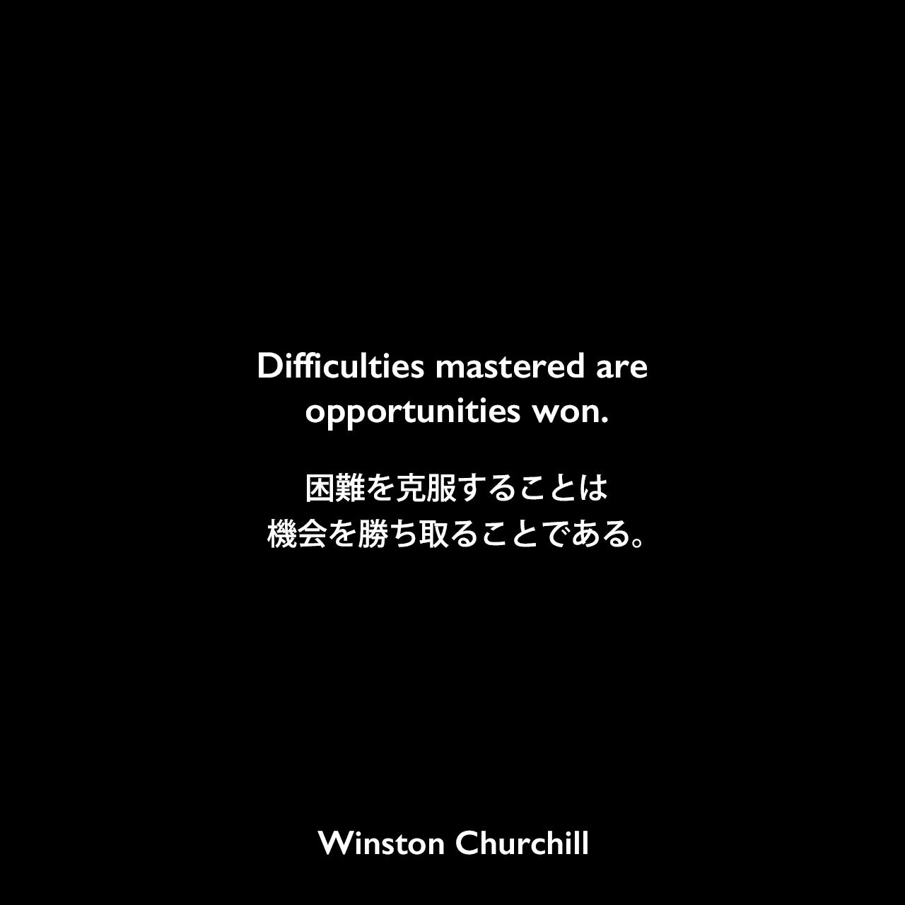 Difficulties mastered are opportunities won.困難を克服することは、機会を勝ち取ることである。Winston Churchill
