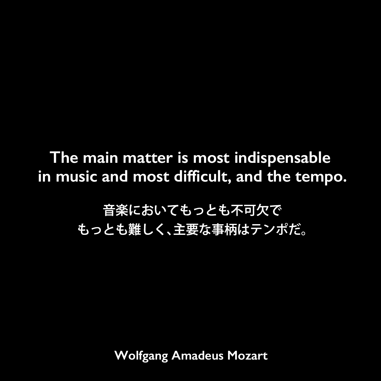 The main matter is most indispensable in music and most difficult, and the tempo.音楽においてもっとも不可欠でもっとも難しく、主要な事柄はテンポだ。Wolfgang Amadeus Mozart