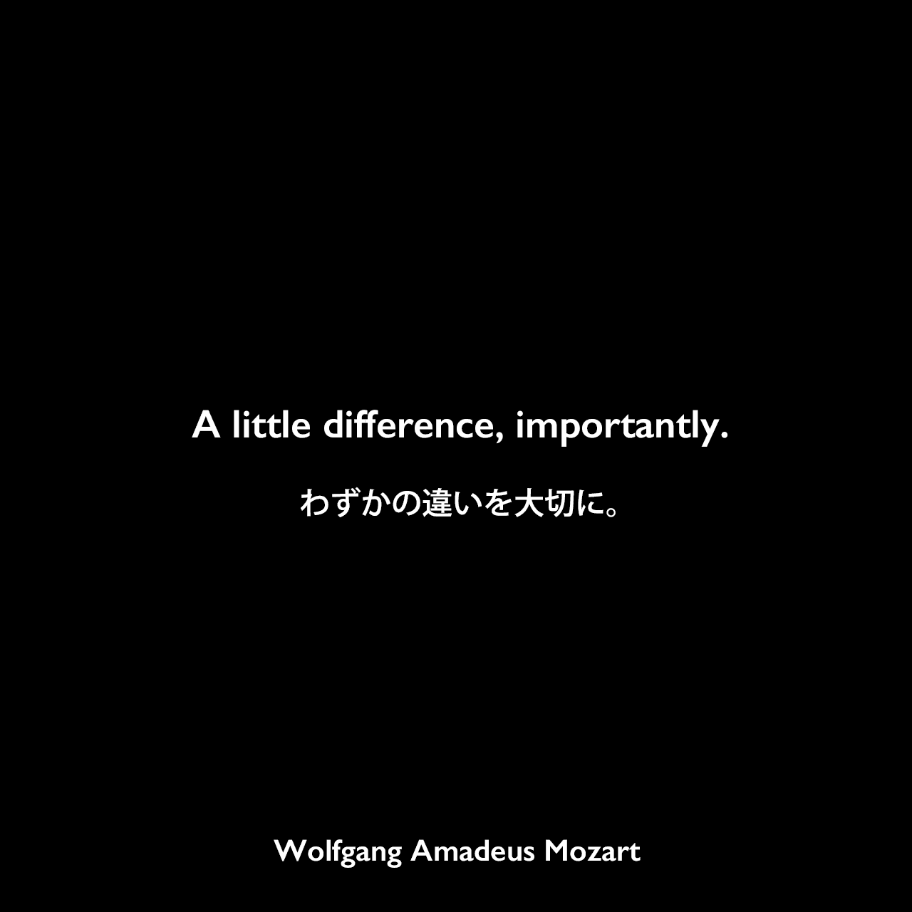 A little difference, importantly.わずかの違いを大切に。Wolfgang Amadeus Mozart