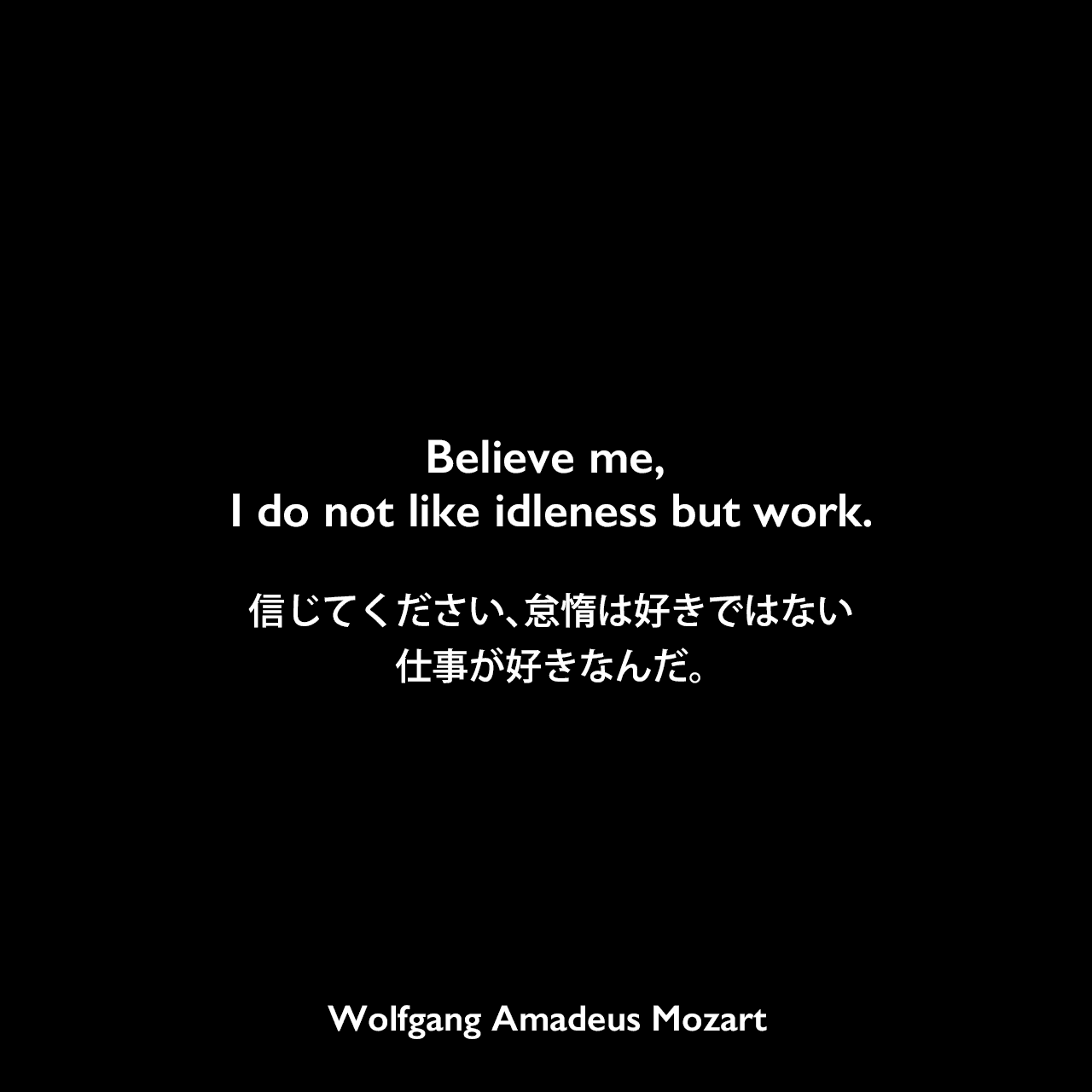 Believe me, I do not like idleness but work.信じてください、怠惰は好きではない、仕事が好きなんだ。Wolfgang Amadeus Mozart