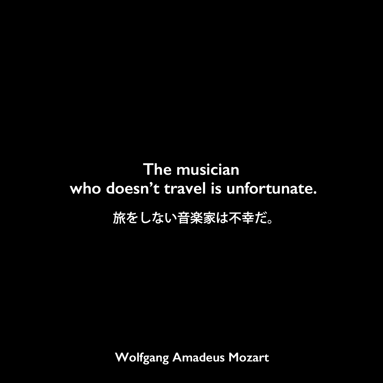 The musician who doesn’t travel is unfortunate.旅をしない音楽家は不幸だ。Wolfgang Amadeus Mozart