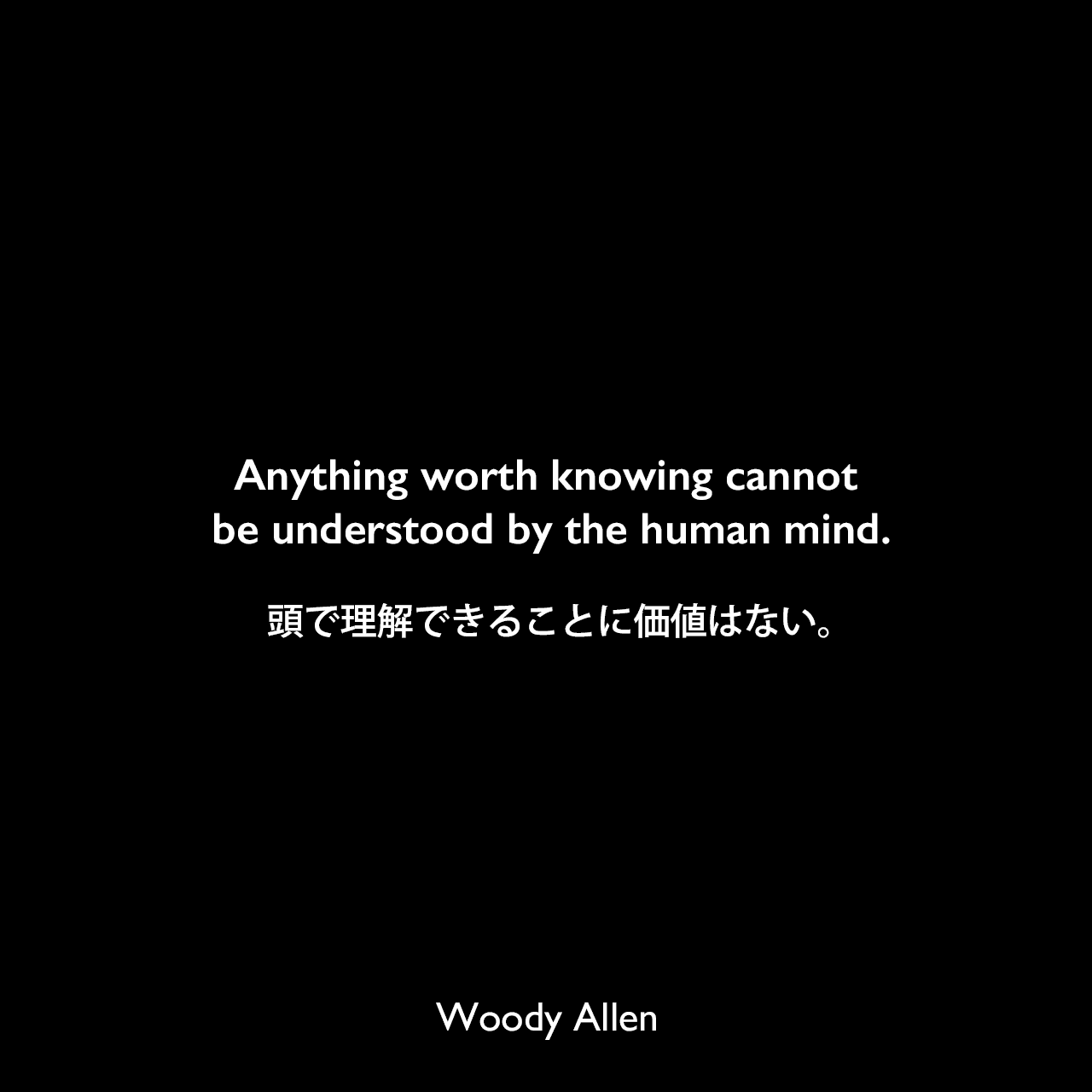 Anything worth knowing cannot be understood by the human mind.頭で理解できることに価値はない。Woody Allen
