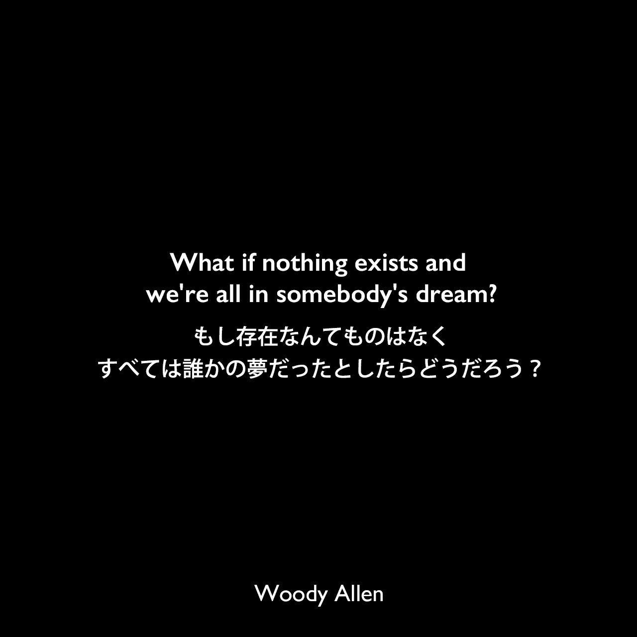 What if nothing exists and we're all in somebody's dream?もし存在なんてものはなく、すべては誰かの夢だったとしたらどうだろう？Woody Allen