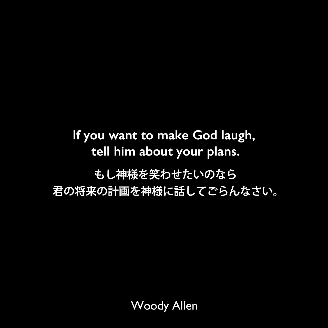 If you want to make God laugh, tell him about your plans.もし神様を笑わせたいのなら、君の将来の計画を神様に話してごらんなさい。Woody Allen