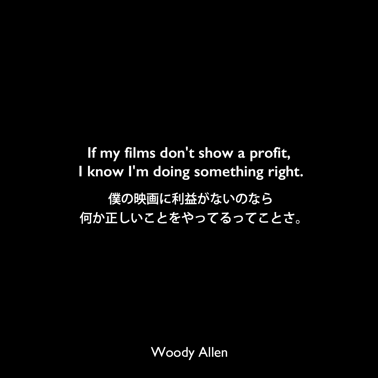 If my films don't show a profit, I know I'm doing something right.僕の映画に利益がないのなら、何か正しいことをやってるってことさ。Woody Allen