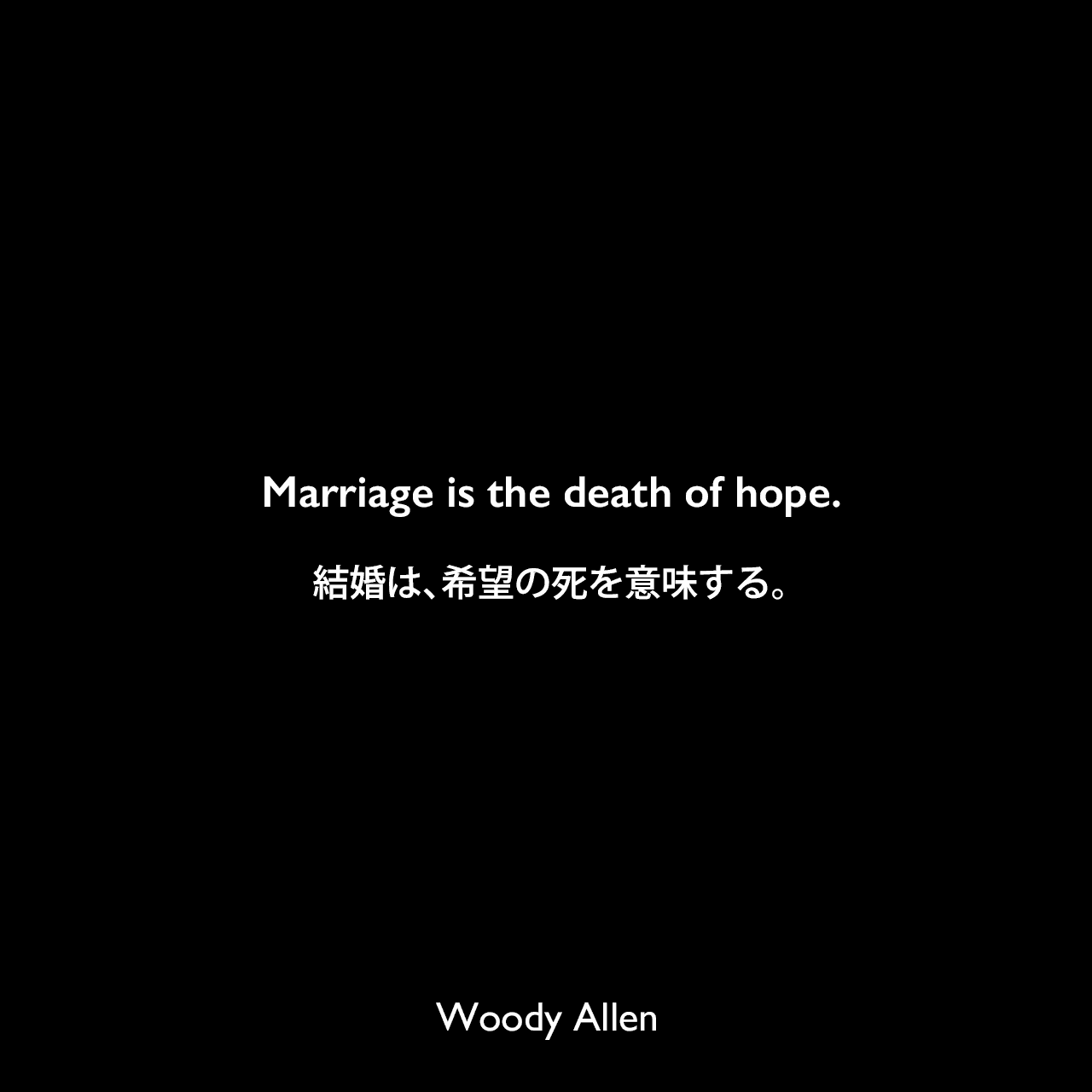Marriage is the death of hope.結婚は、希望の死を意味する。Woody Allen