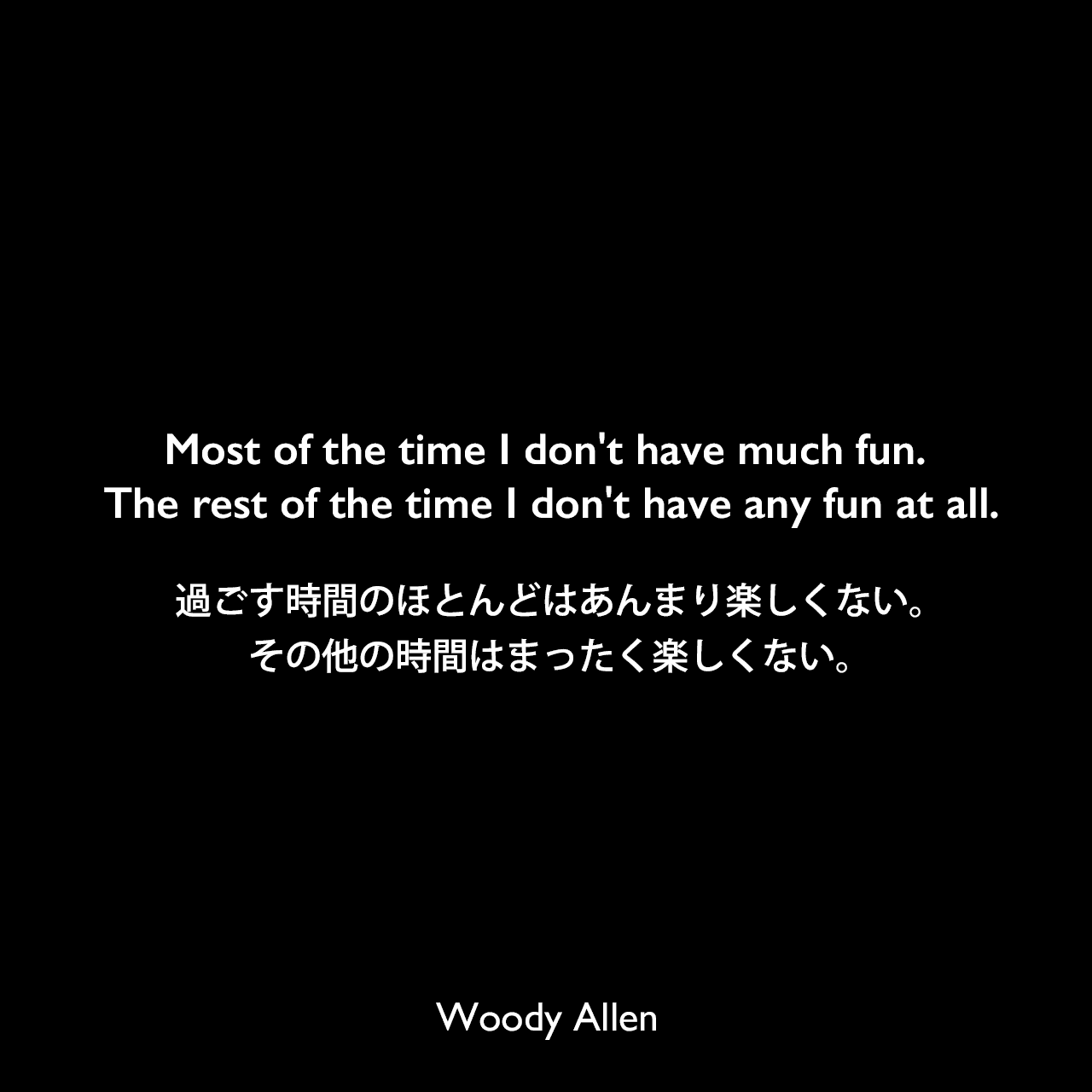 Most of the time I don't have much fun. The rest of the time I don't have any fun at all.過ごす時間のほとんどはあんまり楽しくない。その他の時間はまったく楽しくない。Woody Allen