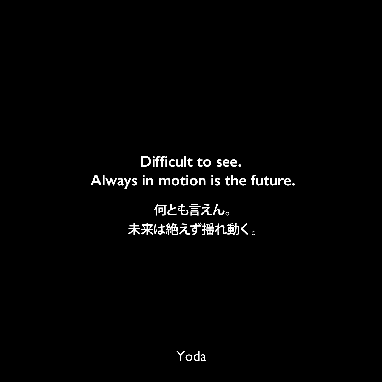 Difficult to see. Always in motion is the future.何とも言えん。未来は絶えず揺れ動く。- スター・ウォーズ エピソード5/帝国の逆襲Yoda