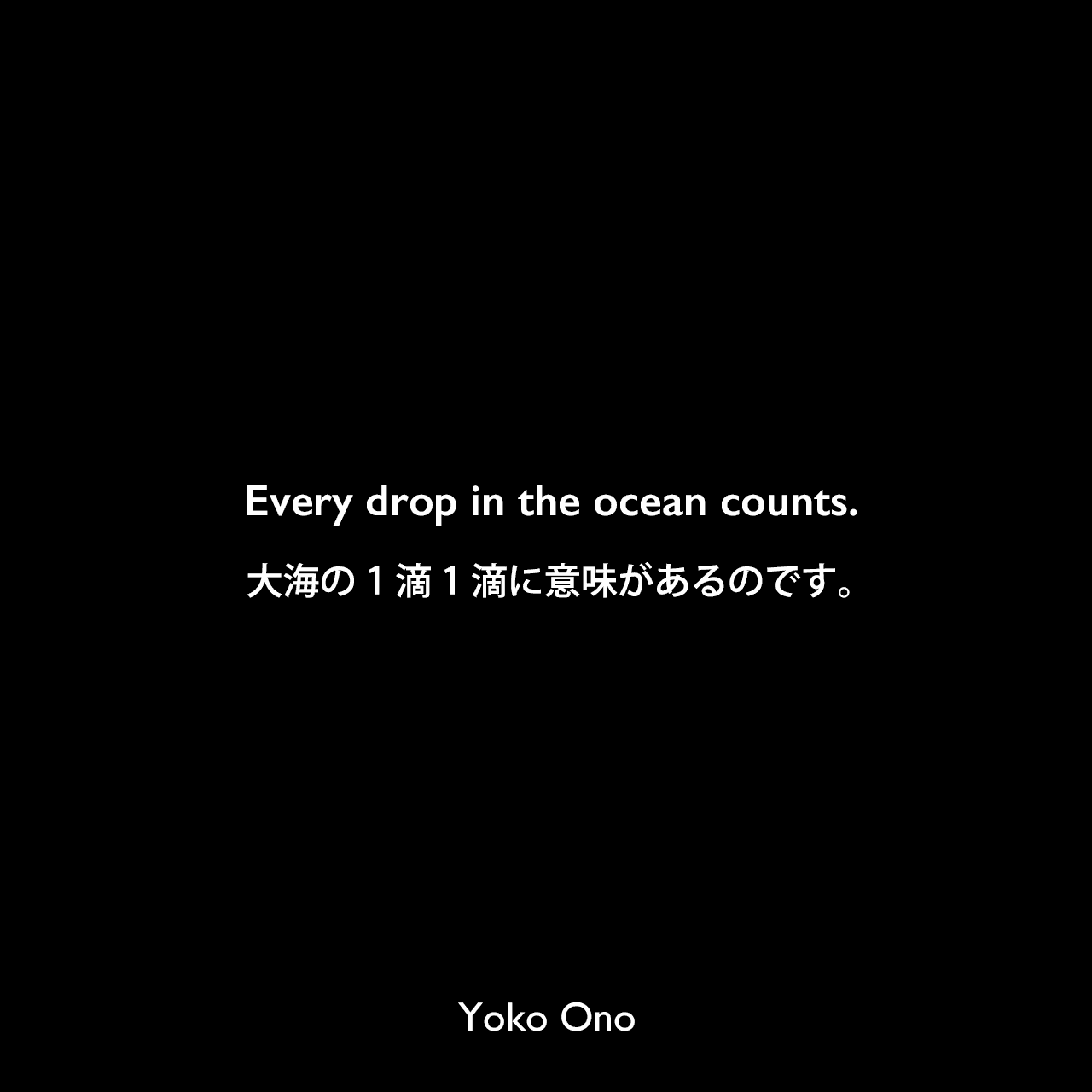 Every drop in the ocean counts.大海の1滴1滴に意味があるのです。Yoko Ono