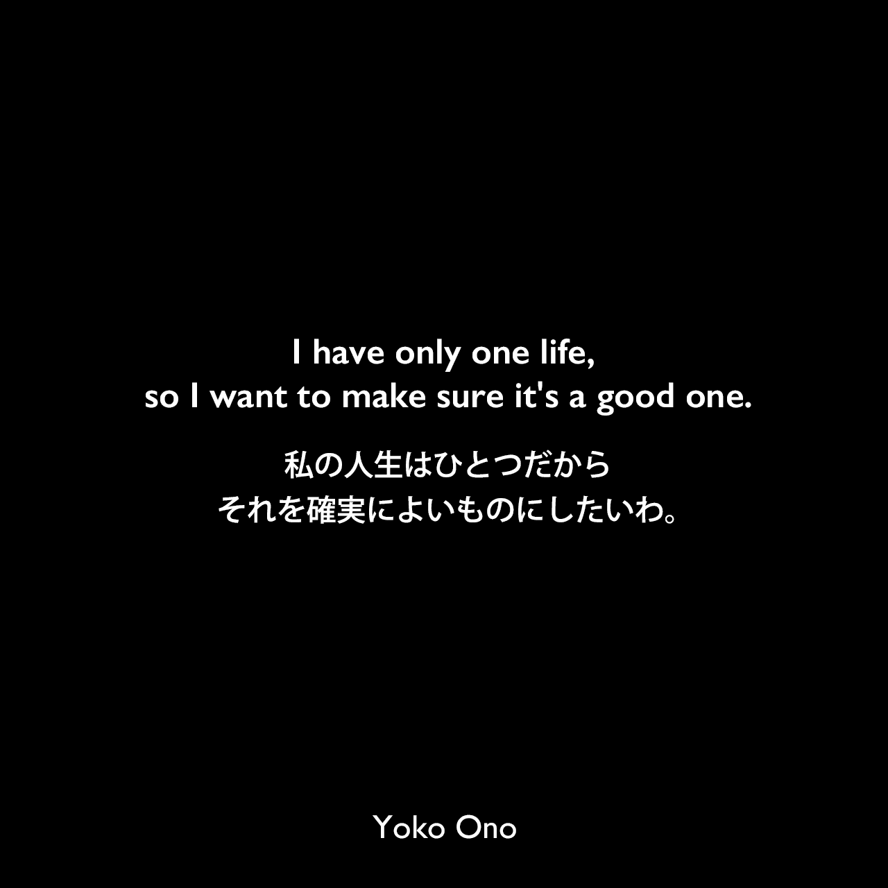I have only one life, so I want to make sure it's a good one.私の人生はひとつだから、それを確実によいものにしたいわ。Yoko Ono
