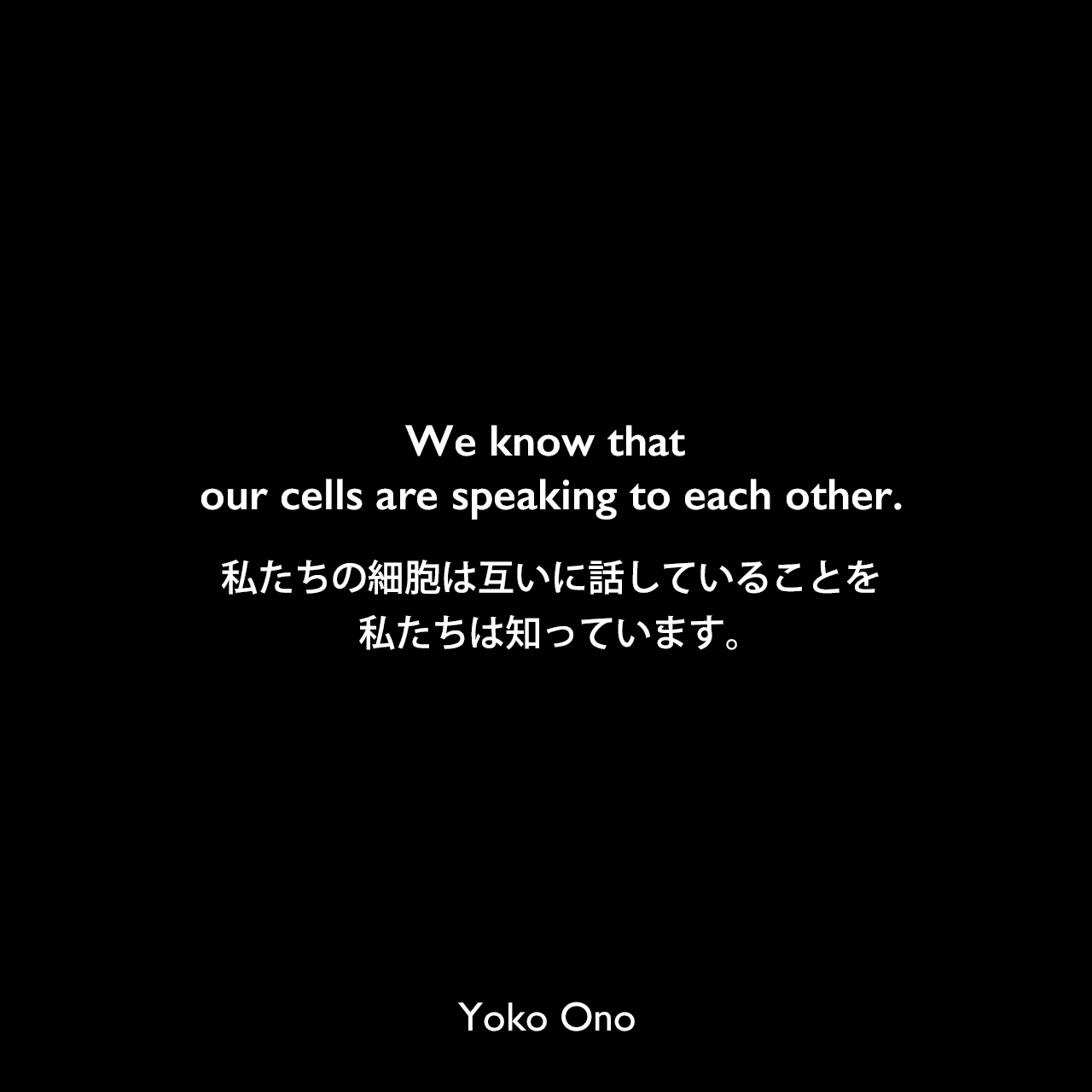 We know that our cells are speaking to each other.私たちの細胞は互いに話していることを私たちは知っています。Yoko Ono