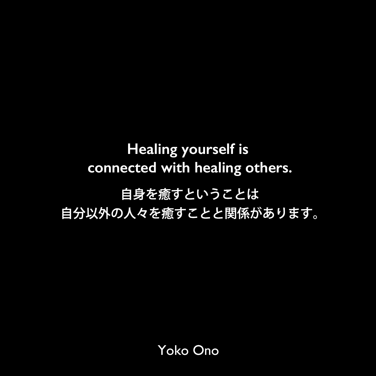 Healing yourself is connected with healing others.自身を癒すということは、自分以外の人々を癒すことと関係があります。Yoko Ono