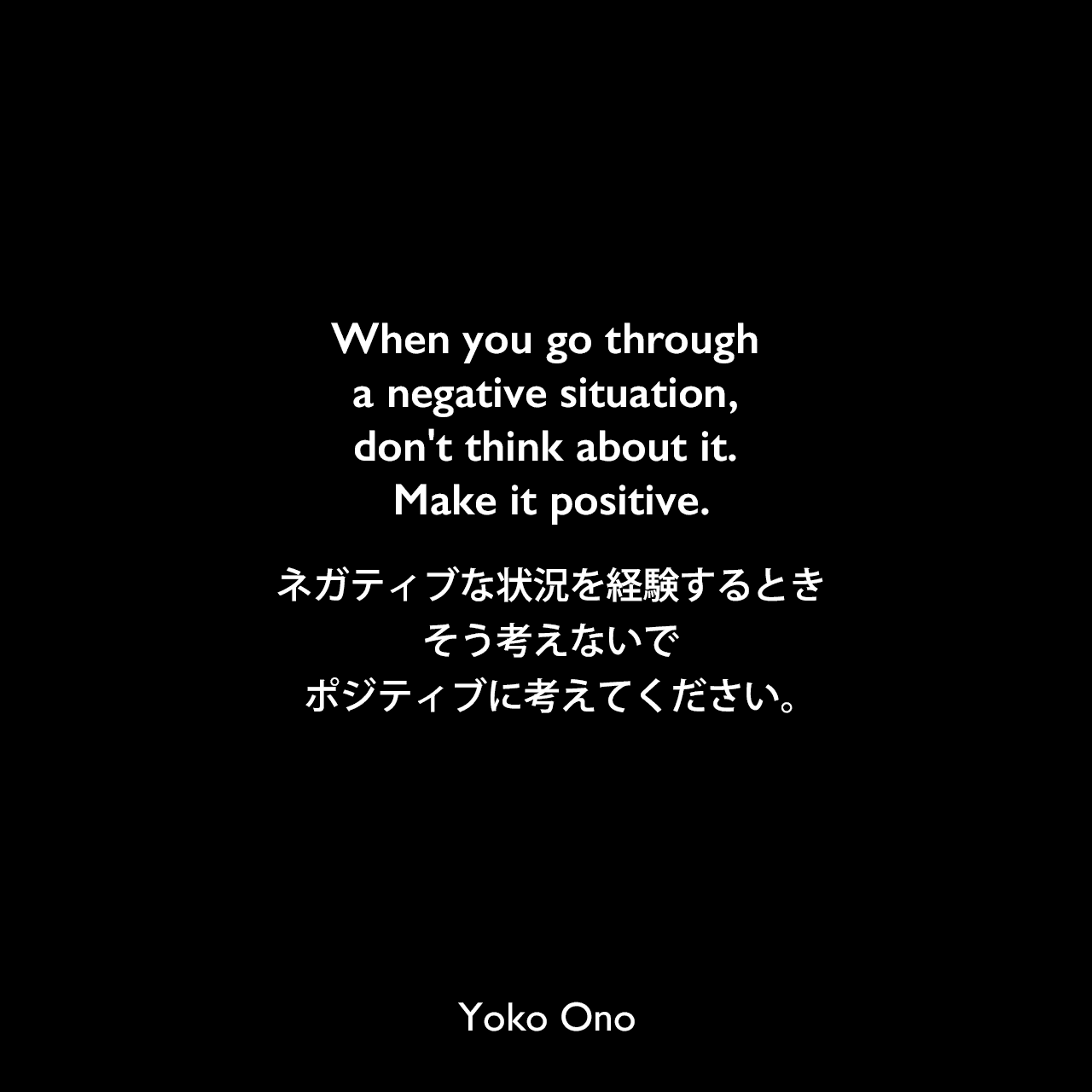 When you go through a negative situation, don't think about it. Make it positive.ネガティブな状況を経験するとき、そう考えないで、ポジティブに考えてください。Yoko Ono