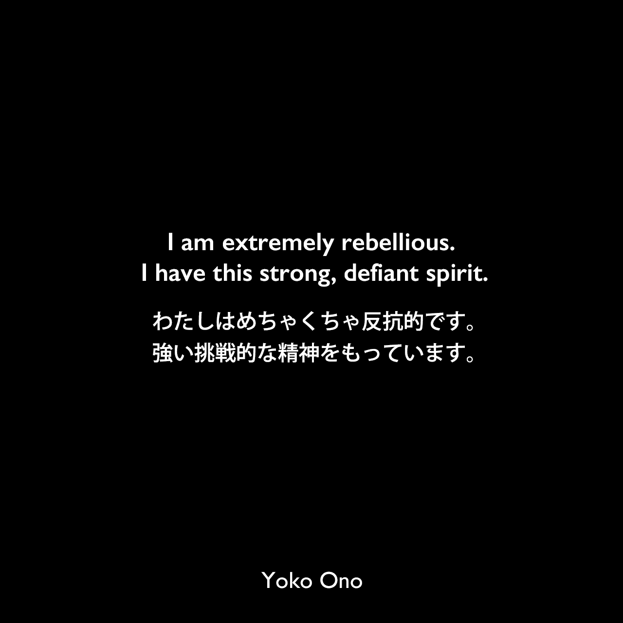 I am extremely rebellious. I have this strong, defiant spirit.わたしはめちゃくちゃ反抗的です。強い挑戦的な精神をもっています。Yoko Ono