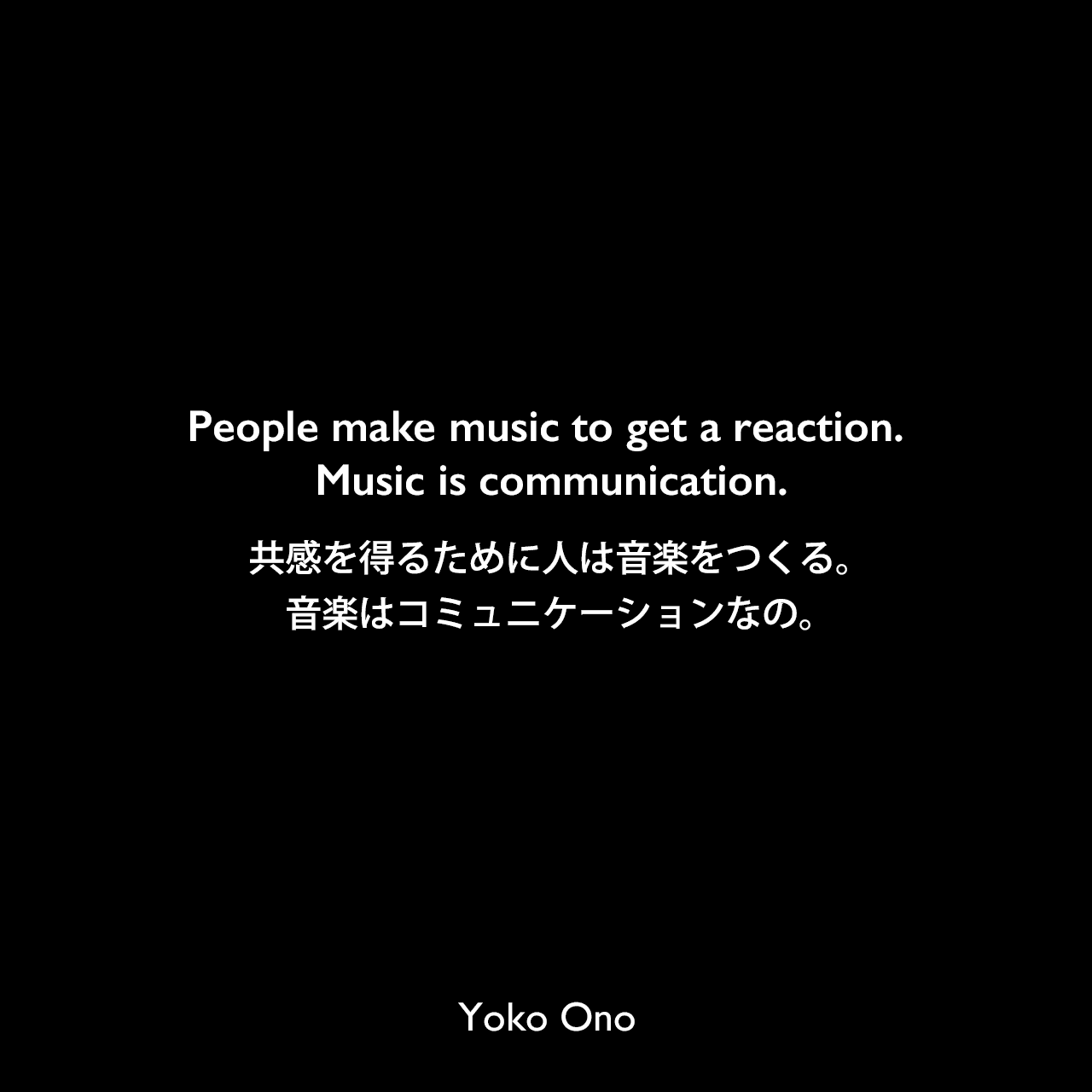People make music to get a reaction. Music is communication.共感を得るために人は音楽をつくる。音楽はコミュニケーションなの。Yoko Ono