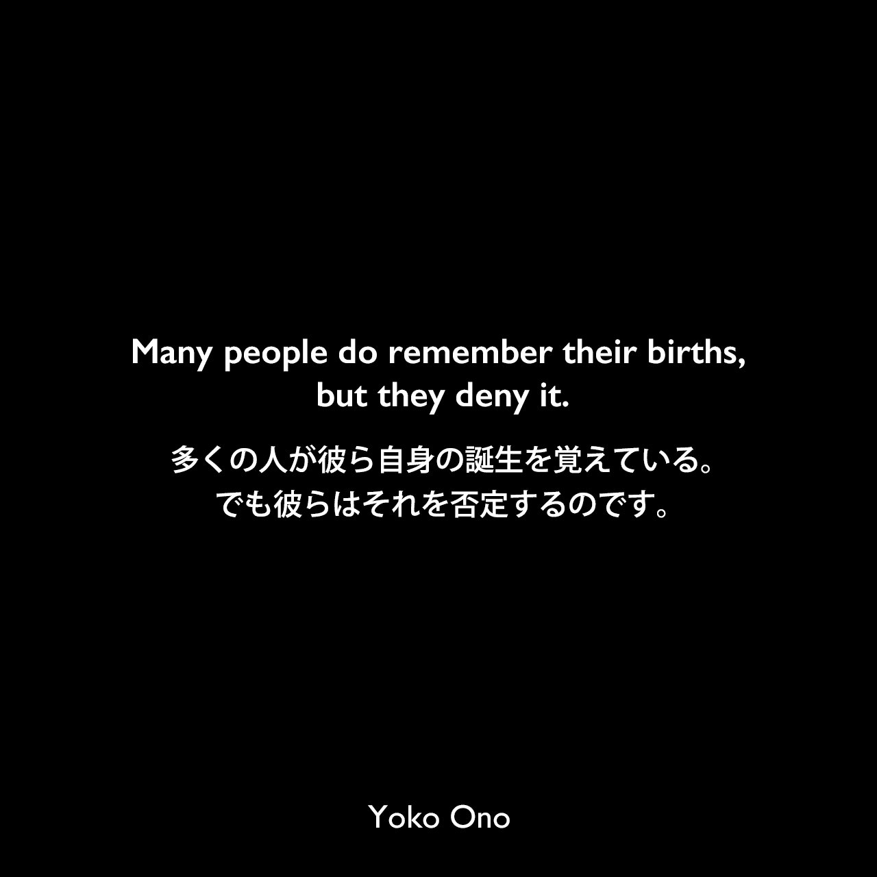 Many people do remember their births, but they deny it.多くの人が彼ら自身の誕生を覚えている。でも彼らはそれを否定するのです。Yoko Ono
